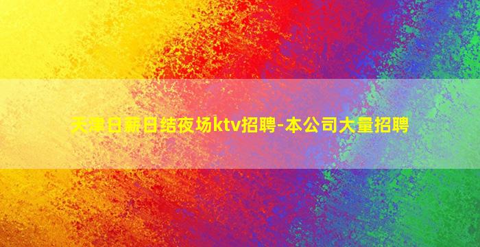 天津日薪日结夜场ktv招聘-本公司大量招聘