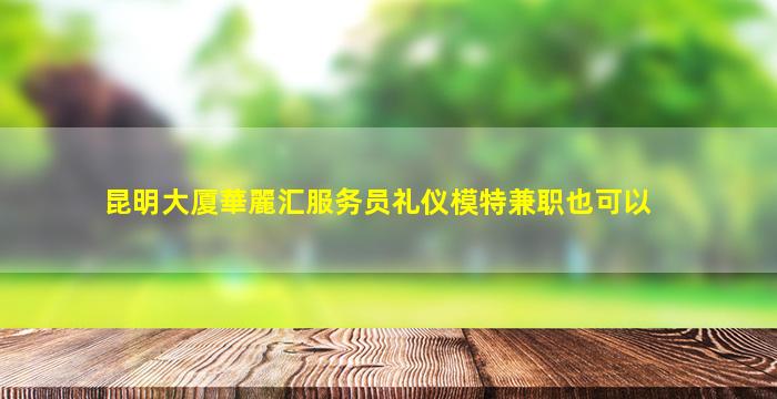 昆明大厦華麗汇服务员礼仪模特兼职也可以