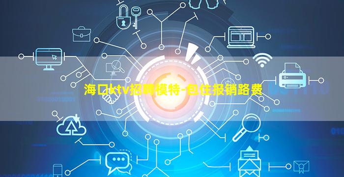 海口ktv招聘模特-包住报销路费